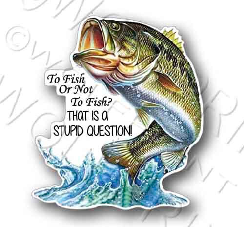 Bass Fishing Sticker 4.75″ Tall-To Fish or Not to Fish That is a Stupid Question