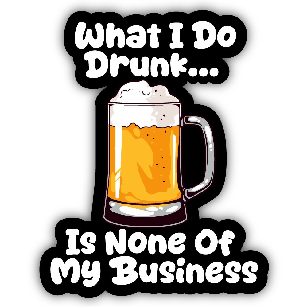 What I Do Drunk… Is None Of My Business Cut To Shape Vinyl Sticker (Humor)